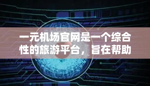 一元机场官网是一个综合性的旅游平台，旨在帮助游客访问多个机场，提供便捷的服务和优惠。以下是其主要功能和结构