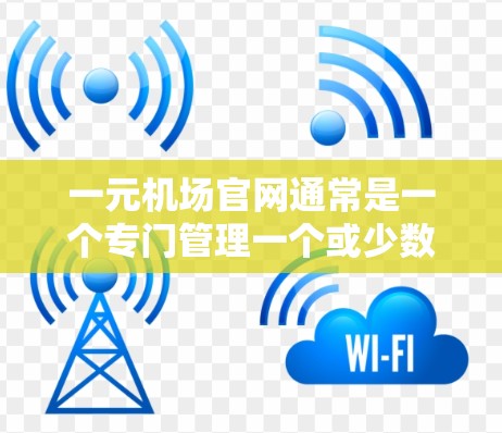 一元机场官网通常是一个专门管理一个或少数几个入口的机场网站，旨在提供旅客方便的到达机场服务。以下是关于一元机场官网的主要功能和信息