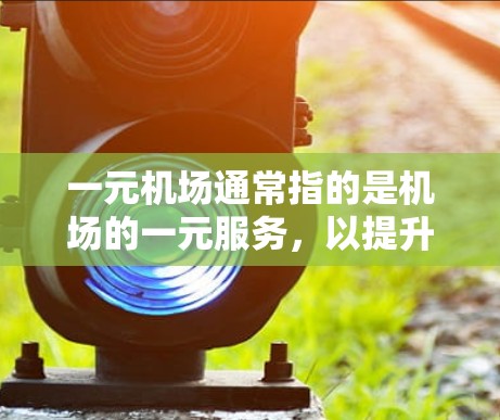 一元机场通常指的是机场的一元服务，以提升用户体验，提供便捷的设施。以下是一元机场入口的常见方式，适用于知乎或其他社交平台
