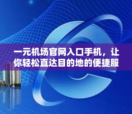 一元机场官网入口手机,让你轻松直达目的地的便捷服务 一元机场官网入口手机,让你轻松直达目的地的便捷服务