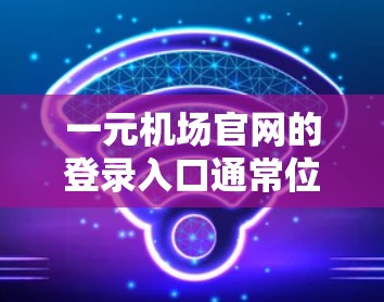 一元机场官网的登录入口通常位于官方网站的登录页面上，通常在导航栏或搜索栏中。以下是使用一元机场官网登录的步骤