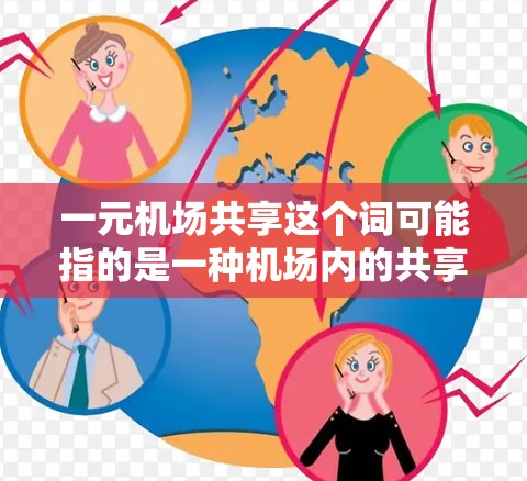 一元机场共享这个词可能指的是一种机场内的共享设施或服务，具体含义可能因地区、服务模式而异。以下是一些可能的解释