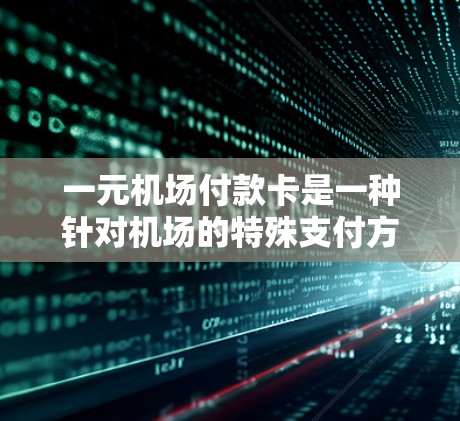 一元机场付款卡是一种针对机场的特殊支付方式，主要针对支付特定费用或服务，结合了机场的特殊需求和电子支付的特点。以下是关于一元机场付款卡的详细分析