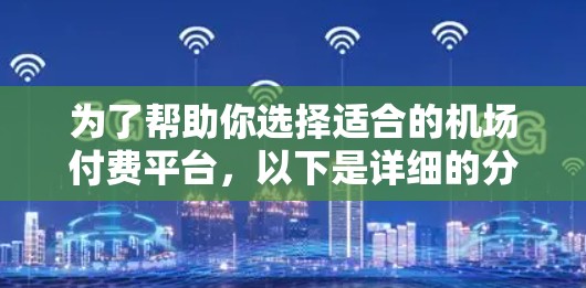为了帮助你选择适合的机场付费平台，以下是详细的分析和建议