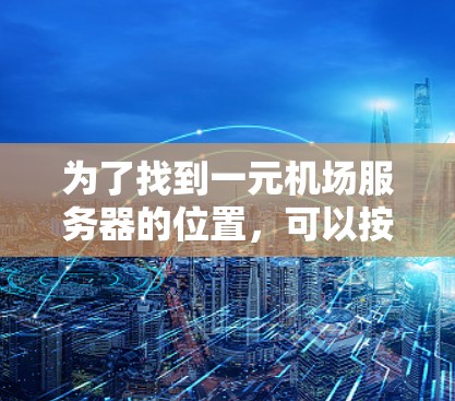 为了找到一元机场服务器的位置,可以按照以下步骤进行 为了找到一元机场服务器的位置,可以按照以下步骤进行