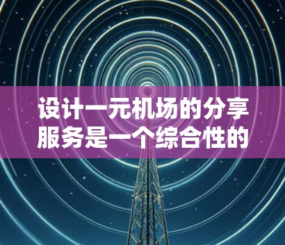 设计一元机场的分享服务是一个综合性的项目，需要从多个方面进行详细规划和考虑。以下是一个清晰的步骤指南，帮助您更好地设计这一项目