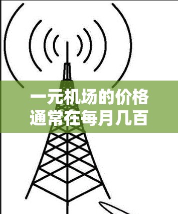 一元机场的价格通常在每月几百到几千元之间,具体取决于航班、住宿、餐饮和其他费用。以下是一元机场的常见费用范围和一些注意事项 一元机场的价格通常在每月几百到几千元之间,具体取决于航班、住宿、餐饮和其他费用。以下是一元机场的常见费用范围和一些注意事项