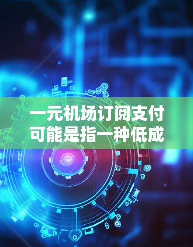 一元机场订阅支付可能是指一种低成本的机场订阅服务，费用为一元。这种订阅模式通常针对经常出行的用户或企业，提供了一种便捷的支付方式。以下是对这一概念的详细解释