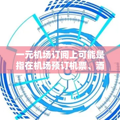 一元机场订阅上可能是指在机场预订机票、酒店或其他服务时，选择价格最便宜或性价比最高的选项。这种订阅方式通常涉及以下内容
