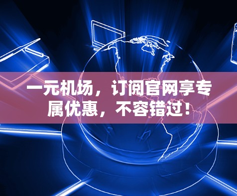 一元机场，订阅官网享专属优惠，不容错过！