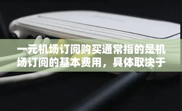 一元机场订阅购买通常指的是机场订阅的基本费用,具体取决于订阅平台和服务类型。以下是一些常见的机场订阅费用情况 一元机场订阅购买通常指的是机场订阅的基本费用,具体取决于订阅平台和服务类型。以下是一些常见的机场订阅费用情况