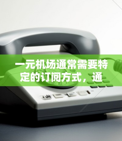 一元机场通常需要特定的订阅方式，通常可以通过特定的邮箱或手机号注册。如果无法订阅，可以尝试以下步骤
