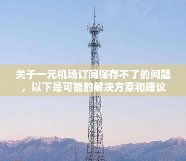 关于一元机场订阅保存不了的问题,以下是可能的解决方案和建议 关于一元机场订阅保存不了的问题,以下是可能的解决方案和建议