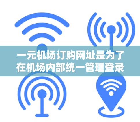 一元机场订购网址是为了在机场内部统一管理登录、访问、查询等操作，确保高效、安全和方便。以下是一些关键步骤和建议