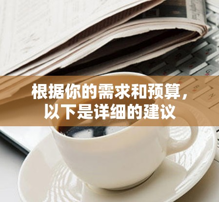 根据你的需求和预算，以下是详细的建议