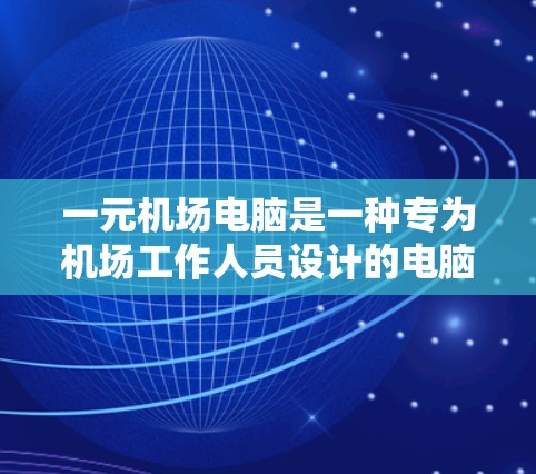 一元机场电脑是一种专为机场工作人员设计的电脑，通常配备特定的软件和功能，通常用于记账、打印等任务。以下是一元机场电脑使用的主要步骤