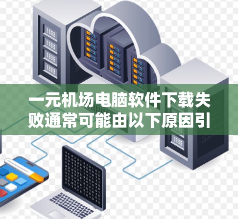 一元机场电脑软件下载失败通常可能由以下原因引起 一元机场电脑软件下载失败通常可能由以下原因引起