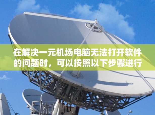 在解决一元机场电脑无法打开软件的问题时,可以按照以下步骤进行排查和解决 在解决一元机场电脑无法打开软件的问题时,可以按照以下步骤进行排查和解决