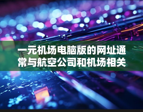 一元机场电脑版的网址通常与航空公司和机场相关。以下是几个主要航空公司和机场的电脑版网址