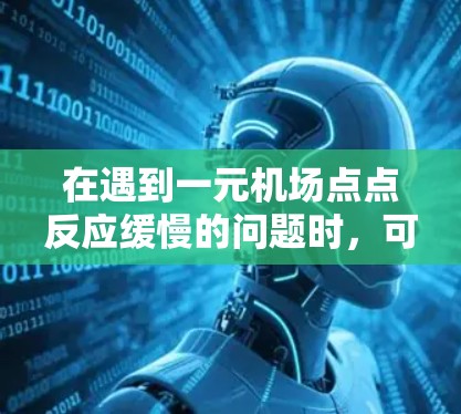 在遇到一元机场点点反应缓慢的问题时，可以按照以下步骤进行检查和处理