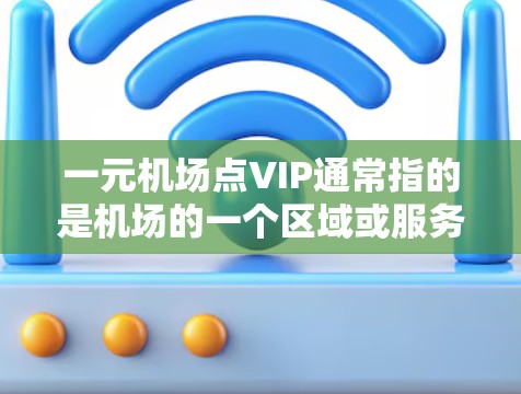 一元机场点VIP通常指的是机场的一个区域或服务窗口，专门提供高端服务或价格优惠的窗口。这可能指的是机场的某个区域，或者是一个特定的点。以下是一些可能的解释和步骤
