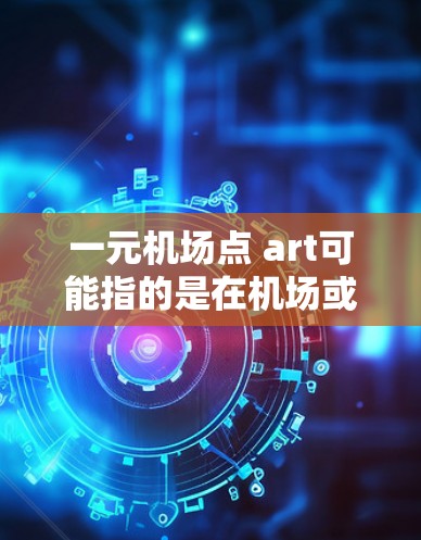 一元机场点 art可能指的是在机场或机场附近的某个位置进行点 art（即艺术点阵）创作，设计简单、价格适中，适合在机场或附近举办艺术活动。以下是一些可能的解释和建议