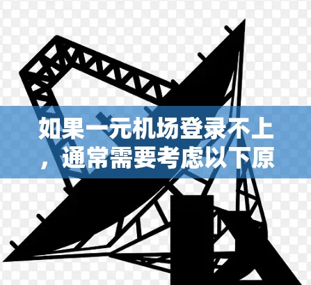 如果一元机场登录不上,通常需要考虑以下原因和步骤来解决问题 如果一元机场登录不上,通常需要考虑以下原因和步骤来解决问题