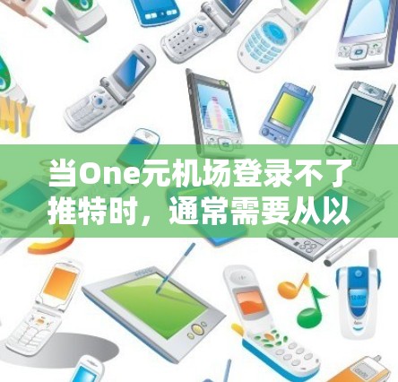当One元机场登录不了推特时，通常需要从以下几个方面进行排查和解决