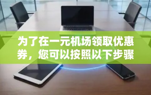 为了在一元机场领取优惠券,您可以按照以下步骤操作 为了在一元机场领取优惠券,您可以按照以下步骤操作