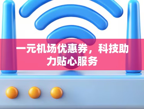 一元机场优惠券,科技助力贴心服务 一元机场优惠券,科技助力贴心服务