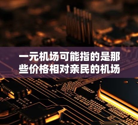 一元机场可能指的是那些价格相对亲民的机场,或者是一元交通方式,比如地铁、公交或打车。如果指的是机场官网,那么可以访问机场的官方网站,通常会包括航班信息、酒店预订、餐饮服务等 一元机场可能指的是那些价格相对亲民的机场,或者是一元交通方式,比如地铁、公交或打车。如果指的是机场官网,那么可以访问机场的官方网站,通常会包括航班信息、酒店预订、餐饮服务等