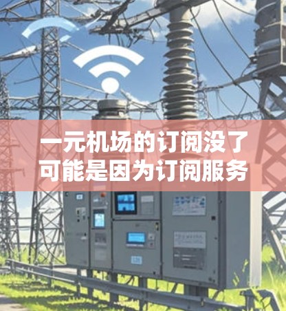 一元机场的订阅没了可能是因为订阅服务已经停止，或者航空公司调整了订阅政策。为了应对这一情况，建议