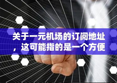 关于一元机场的订阅地址，这可能指的是一个方便用户订阅机场服务的系统。以下是一些常见的一元机场订阅方式和相关信息