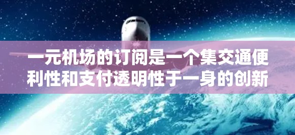 一元机场的订阅是一个集交通便利性和支付透明性于一身的创新服务。为了帮助您全面了解订阅情况，以下是一个详细的步骤指南