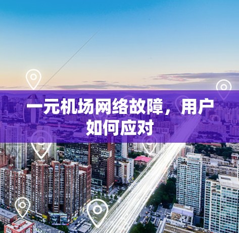 一元机场网络故障,用户如何应对 一元机场网络故障,用户如何应对