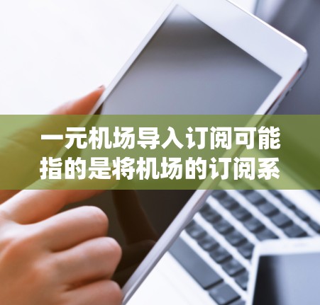 一元机场导入订阅可能指的是将机场的订阅系统（如机场票务、交通票务等）导入到另一个平台或系统中，以方便用户管理和使用。以下是一些可能的步骤或流程