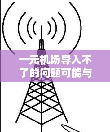 一元机场导入不了的问题可能与设备的连接或软件版本有关。以下是一些可能的解决步骤