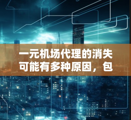 一元机场代理的消失可能有多种原因，包括运营问题、市场变化、经济政策变化等。以下是一些可能的原因和应对策略