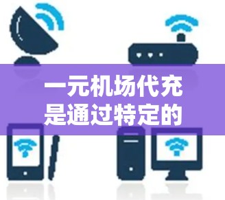 一元机场代充是通过特定的一元机场服务来完成停车场或服务的预约和使用。以下是一个详细的步骤指南，帮助您顺利进行代充