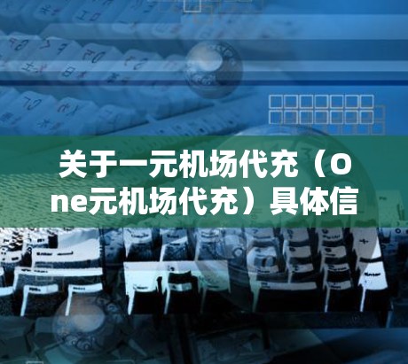 关于一元机场代充(One元机场代充)具体信息可能因地区或机场而异,以下是一些常见的理解和解释 关于一元机场代充(One元机场代充)具体信息可能因地区或机场而异,以下是一些常见的理解和解释