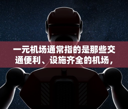 一元机场通常指的是那些交通便利、设施齐全的机场,能够方便游客和客人出行的地点。以下是一些可能的搜索关键词,可以帮助你找到一元机场的详细信息 一元机场通常指的是那些交通便利、设施齐全的机场,能够方便游客和客人出行的地点。以下是一些可能的搜索关键词,可以帮助你找到一元机场的详细信息