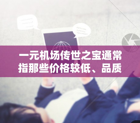 一元机场传世之宝通常指那些价格较低、品质较高的物品，适合在机场周边或附近寻找。以下是一些常见的一元机场传世之宝推荐