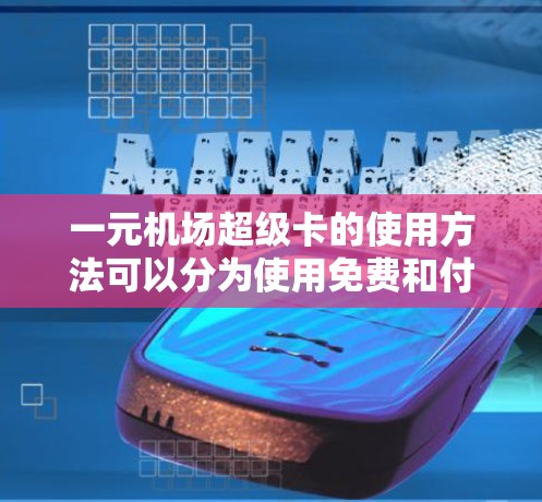 一元机场超级卡的使用方法可以分为使用免费和付费两种情况