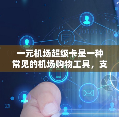 一元机场超级卡是一种常见的机场购物工具,支持用户在机场内完成一些常见消费类型,如购物、餐饮、交通等,从而享受优惠或折扣。以下是关于一元机场超级卡的详细介绍 一元机场超级卡是一种常见的机场购物工具,支持用户在机场内完成一些常见消费类型,如购物、餐饮、交通等,从而享受优惠或折扣。以下是关于一元机场超级卡的详细介绍