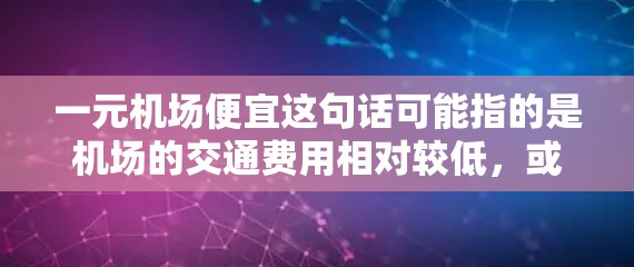 一元机场便宜这句话可能指的是机场的交通费用相对较低,或者价格相对便宜。如果你经常去机场,可能会觉得机场的交通比较方便,甚至价格非常便宜。以下是一些可能的原因和建议 一元机场便宜这句话可能指的是机场的交通费用相对较低,或者价格相对便宜。如果你经常去机场,可能会觉得机场的交通比较方便,甚至价格非常便宜。以下是一些可能的原因和建议
