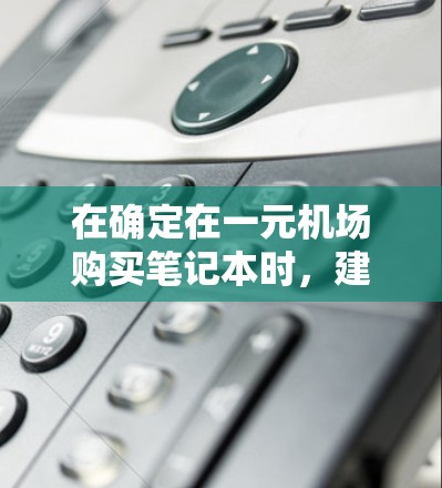 在确定在一元机场购买笔记本时,建议以下步骤 在确定在一元机场购买笔记本时,建议以下步骤