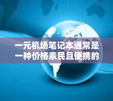 一元机场笔记本通常是一种价格亲民且便携的笔记本,通常用于日常办公、学习或旅行时的使用。这类笔记本通常设计得较为简洁,适合在机场、高铁或公路上携带,同时具备较好的便携性和耐用性 一元机场笔记本通常是一种价格亲民且便携的笔记本,通常用于日常办公、学习或旅行时的使用。这类笔记本通常设计得较为简洁,适合在机场、高铁或公路上携带,同时具备较好的便携性和耐用性