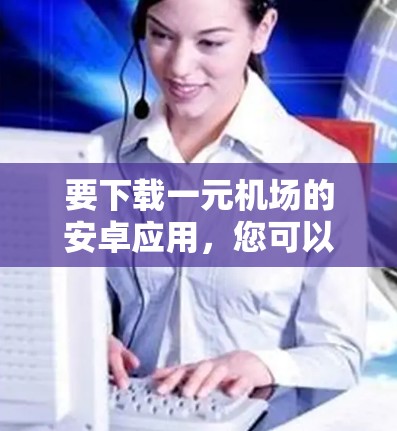 要下载一元机场的安卓应用,您可以按照以下步骤进行操作 要下载一元机场的安卓应用,您可以按照以下步骤进行操作