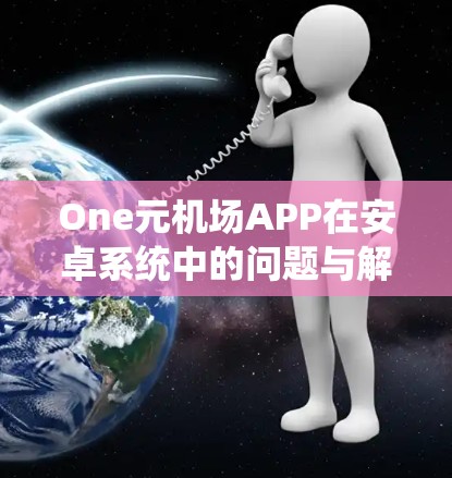 One元机场APP在安卓系统中的问题与解决方案 One元机场APP在安卓系统中的问题与解决方案