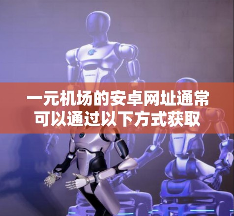 一元机场的安卓网址通常可以通过以下方式获取